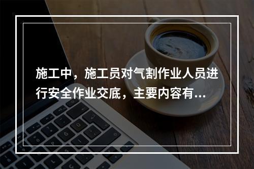 施工中，施工员对气割作业人员进行安全作业交底，主要内容有：气