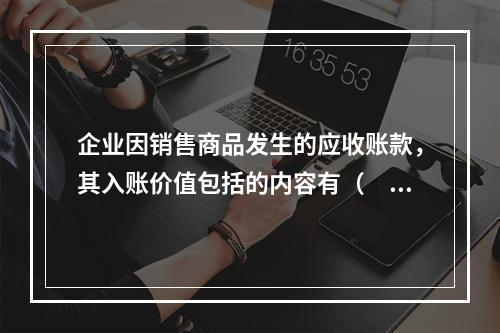 企业因销售商品发生的应收账款，其入账价值包括的内容有（　）。