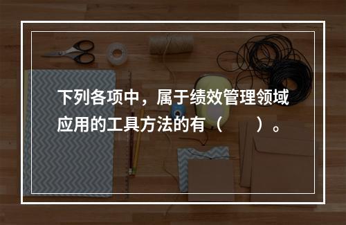 下列各项中，属于绩效管理领域应用的工具方法的有（　　）。