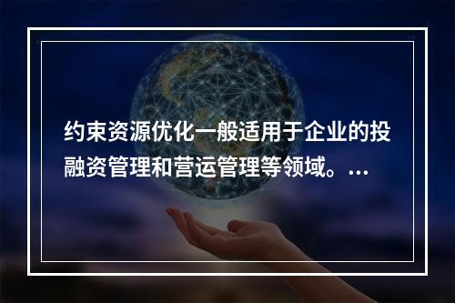 约束资源优化一般适用于企业的投融资管理和营运管理等领域。（　