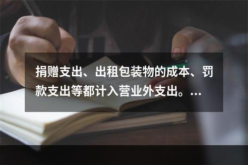 捐赠支出、出租包装物的成本、罚款支出等都计入营业外支出。（　