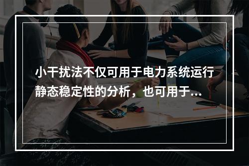 小干扰法不仅可用于电力系统运行静态稳定性的分析，也可用于电力