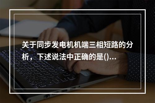 关于同步发电机机端三相短路的分析，下述说法中正确的是()。