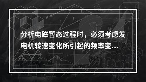 分析电磁暂态过程时，必须考虑发电机转速变化所引起的频率变化对