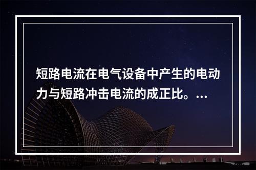 短路电流在电气设备中产生的电动力与短路冲击电流的成正比。()