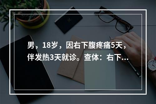 男，18岁，因右下腹疼痛5天，伴发热3天就诊。查体：右下腹压