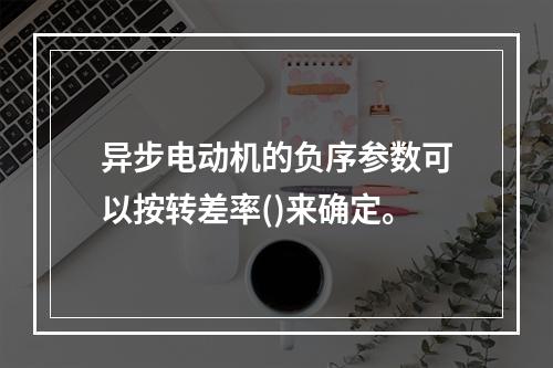 异步电动机的负序参数可以按转差率()来确定。