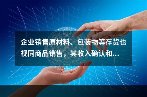 企业销售原材料、包装物等存货也视同商品销售，其收入确认和计量