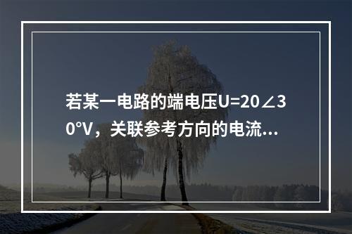 若某一电路的端电压U=20∠30°V，关联参考方向的电流I=