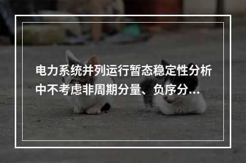 电力系统并列运行暂态稳定性分析中不考虑非周期分量、负序分量和