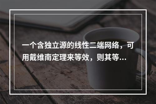 一个含独立源的线性二端网络，可用戴维南定理来等效，则其等效电