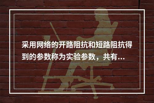 采用网络的开路阻抗和短路阻抗得到的参数称为实验参数，共有6个