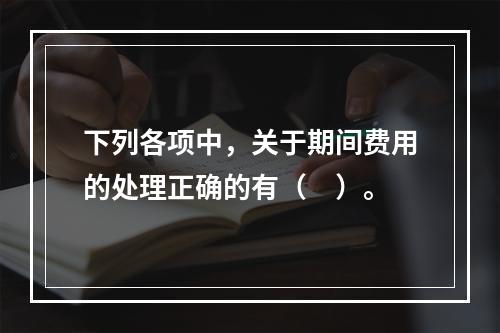 下列各项中，关于期间费用的处理正确的有（　）。