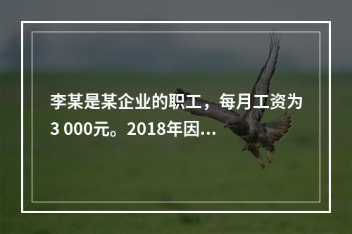 李某是某企业的职工，每月工资为3 000元。2018年因患病