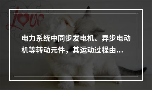 电力系统中同步发电机、异步电动机等转动元件，其运动过程由电磁