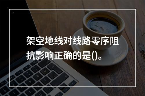 架空地线对线路零序阻抗影响正确的是()。