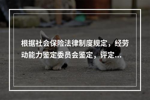 根据社会保险法律制度规定，经劳动能力鉴定委员会鉴定，评定伤残