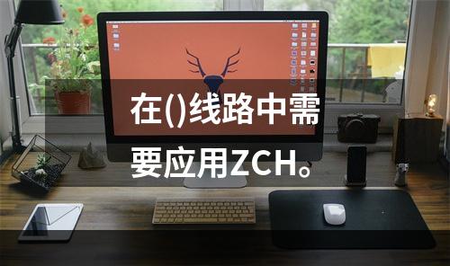 在()线路中需要应用ZCH。