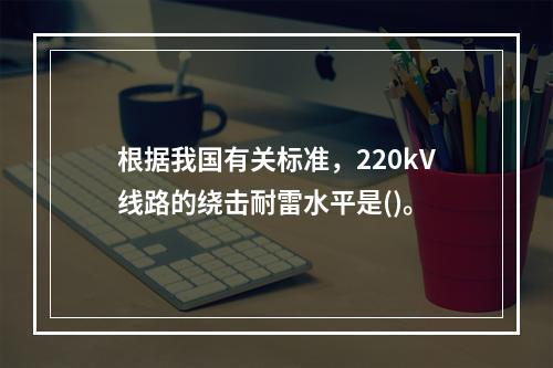 根据我国有关标准，220kV线路的绕击耐雷水平是()。