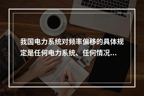 我国电力系统对频率偏移的具体规定是任何电力系统、任何情况下频