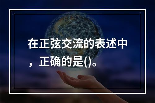 在正弦交流的表述中，正确的是()。