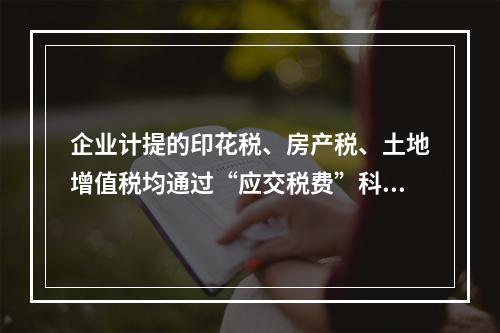 企业计提的印花税、房产税、土地增值税均通过“应交税费”科目核