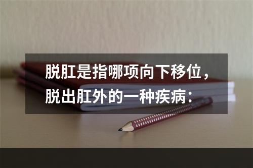 脱肛是指哪项向下移位，脱出肛外的一种疾病：