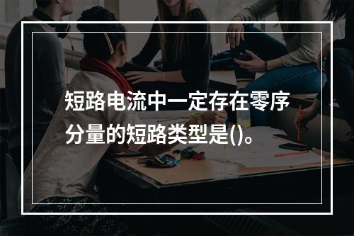 短路电流中一定存在零序分量的短路类型是()。