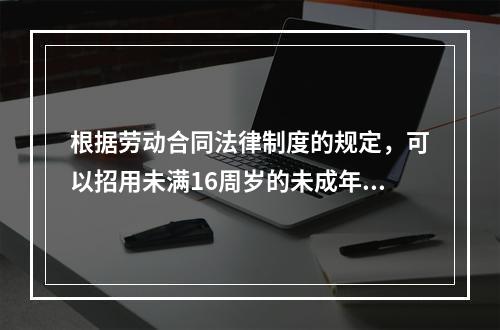 根据劳动合同法律制度的规定，可以招用未满16周岁的未成年人的