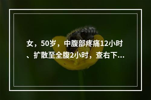 女，50岁，中腹部疼痛12小时、扩散至全腹2小时，查右下腹部