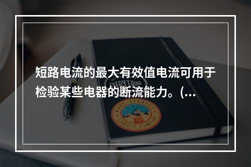 短路电流的最大有效值电流可用于检验某些电器的断流能力。()