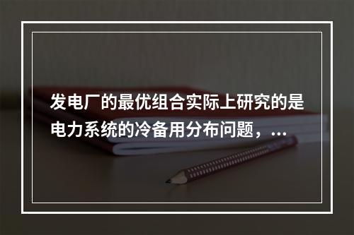 发电厂的最优组合实际上研究的是电力系统的冷备用分布问题，有功