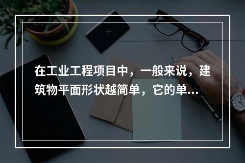 在工业工程项目中，一般来说，建筑物平面形状越简单，它的单位面