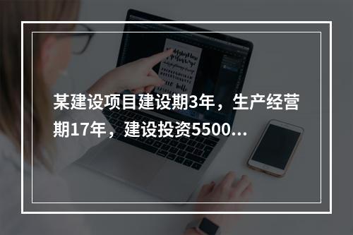 某建设项目建设期3年，生产经营期17年，建设投资5500万元