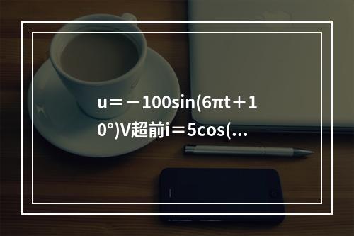 u＝－100sin(6πt＋10°)V超前i＝5cos(6π