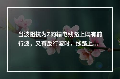 当波阻抗为Z的输电线路上既有前行波，又有反行波时，线路上任意