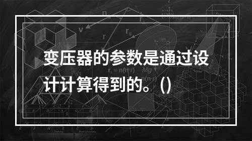 变压器的参数是通过设计计算得到的。()