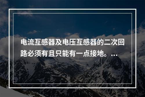 电流互感器及电压互感器的二次回路必须有且只能有一点接地。()