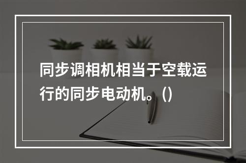 同步调相机相当于空载运行的同步电动机。()