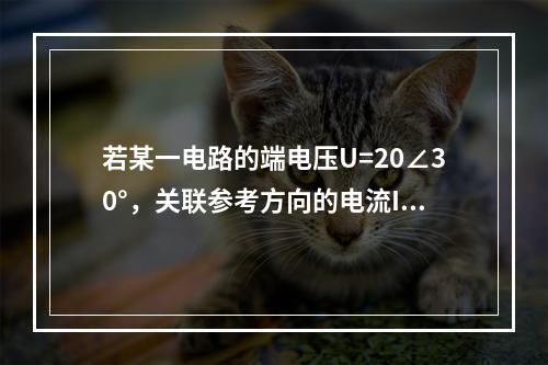 若某一电路的端电压U=20∠30°，关联参考方向的电流I=2