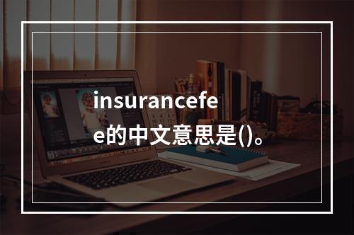 insurancefee的中文意思是()。