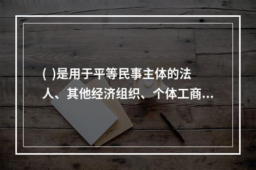 (  )是用于平等民事主体的法人、其他经济组织、个体工商户、