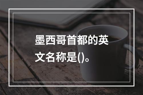 墨西哥首都的英文名称是()。