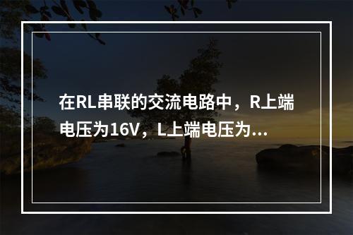 在RL串联的交流电路中，R上端电压为16V，L上端电压为12