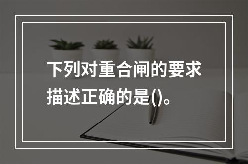 下列对重合闸的要求描述正确的是()。