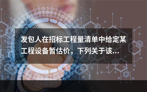 发包人在招标工程量清单中给定某工程设备暂估价，下列关于该工程