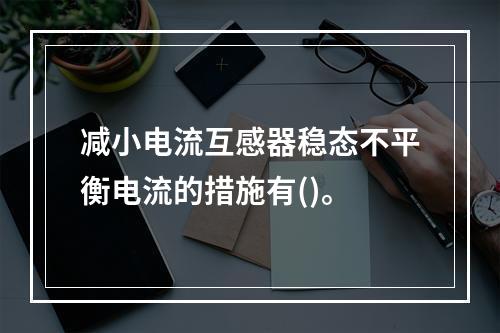 减小电流互感器稳态不平衡电流的措施有()。