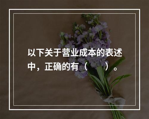 以下关于营业成本的表述中，正确的有（　　）。