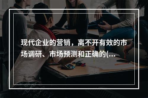 现代企业的营销，离不开有效的市场调研、市场预测和正确的()。