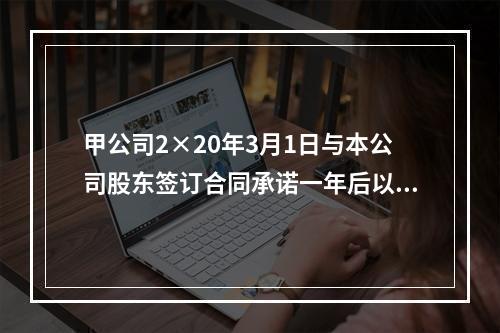 甲公司2×20年3月1日与本公司股东签订合同承诺一年后以每股